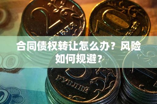 武汉合同债权转让怎么办？风险如何规避？