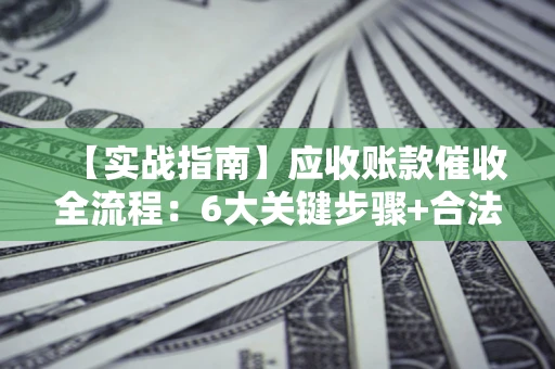 武汉【实战指南】应收账款催收全流程：6大关键步骤+合法回款技巧