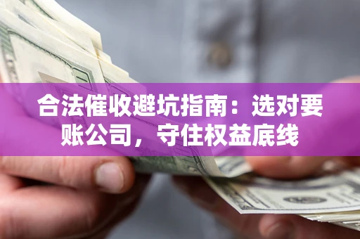 武汉合法催收避坑指南：选对要账公司，守住权益底线