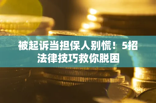 武汉被起诉当担保人别慌！5招法律技巧救你脱困