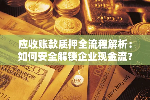 武汉应收账款质押全流程解析：如何安全解锁企业现金流？