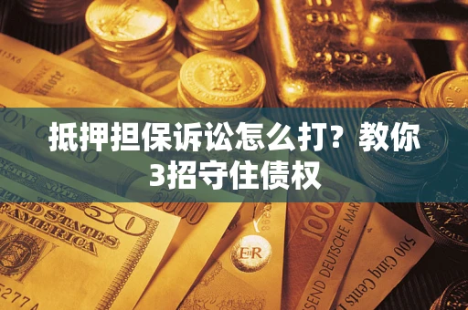 武汉抵押担保诉讼怎么打？教你3招守住债权