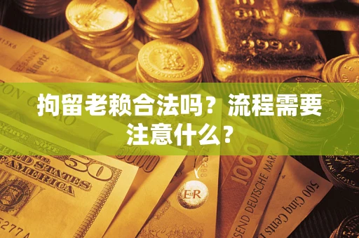 武汉拘留老赖合法吗？流程需要注意什么？