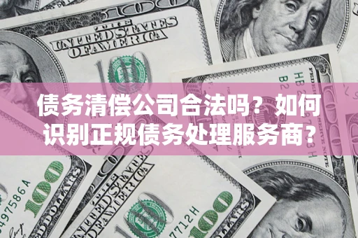武汉债务清偿公司合法吗？如何识别正规债务处理服务商？