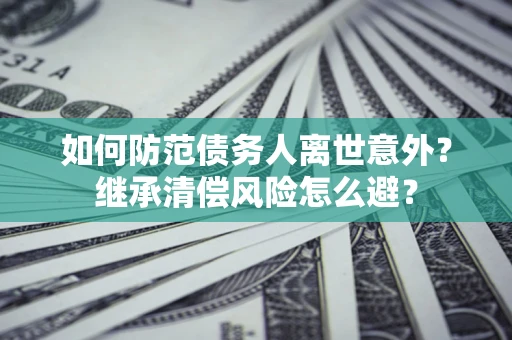 武汉如何防范债务人离世意外？继承清偿风险怎么避？