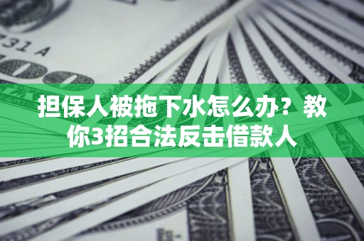 武汉担保人被拖下水怎么办？教你3招合法反击借款人