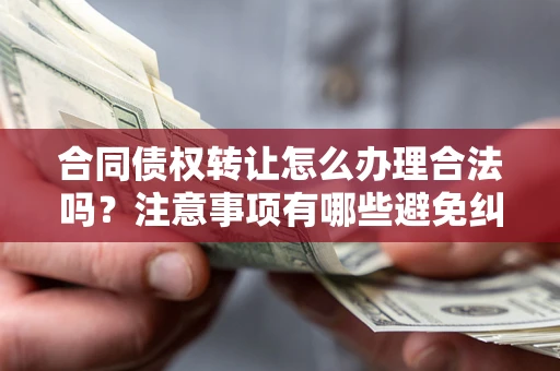 武汉合同债权转让怎么办理合法吗？注意事项有哪些避免纠纷？