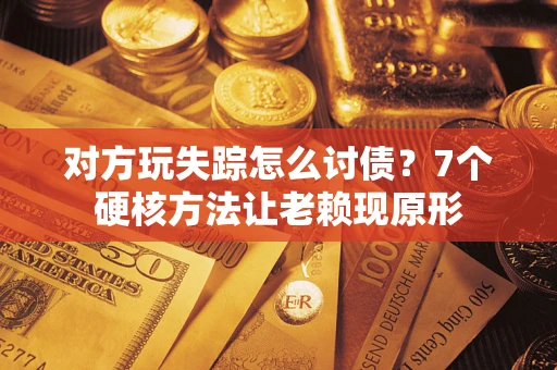 武汉对方玩失踪怎么讨债？7个硬核方法让老赖现原形