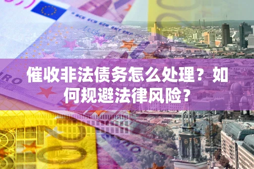 武汉催收非法债务怎么处理？如何规避法律风险？