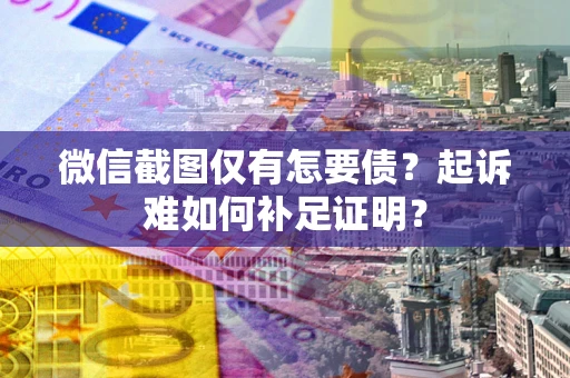 武汉微信截图仅有怎要债？起诉难如何补足证明？
