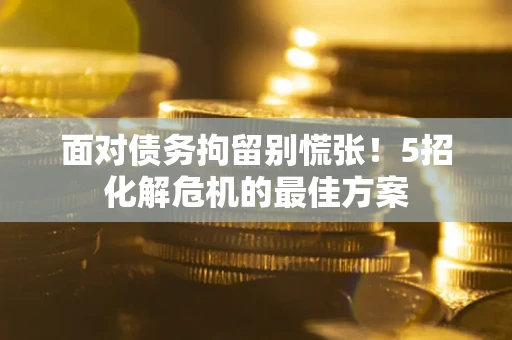 武汉面对债务拘留别慌张！5招化解危机的最佳方案