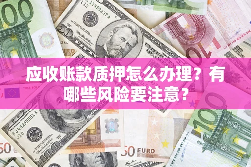 武汉应收账款质押怎么办理？有哪些风险要注意？