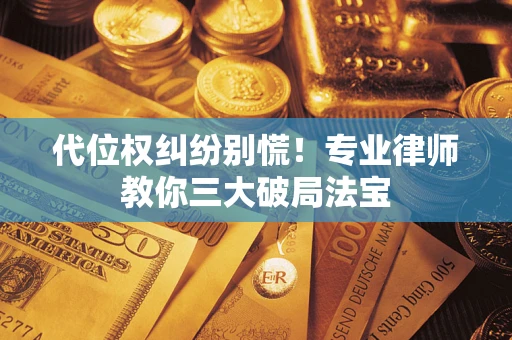 武汉代位权纠纷别慌！专业律师教你三大破局法宝