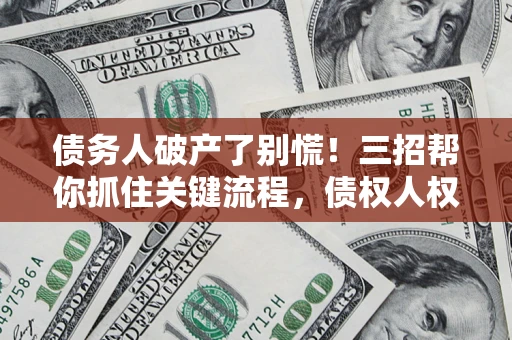 武汉债务人破产了别慌！三招帮你抓住关键流程，债权人权益不再缩水