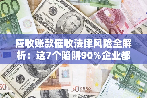 武汉应收账款催收法律风险全解析：这7个陷阱90%企业都踩过（含合规应对指南）