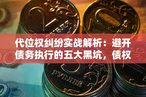 武汉代位权纠纷实战解析：避开债务执行的五大黑坑，债权人必看指南