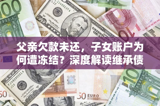 武汉父亲欠款未还，子女账户为何遭冻结？深度解读继承债务迷局