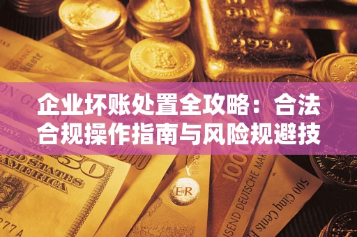 武汉企业坏账处置全攻略：合法合规操作指南与风险规避技巧解析