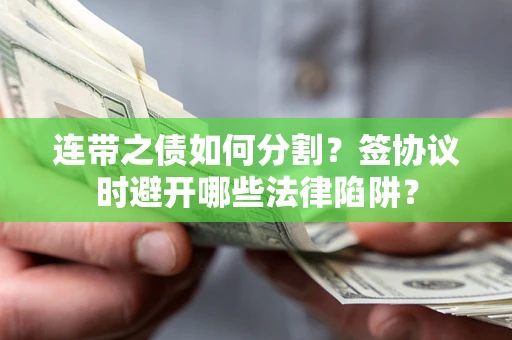 武汉连带之债如何分割？签协议时避开哪些法律陷阱？
