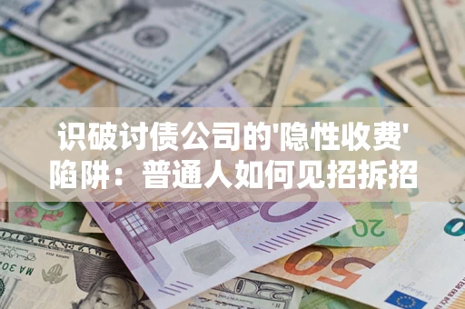 武汉识破讨债公司的'隐性收费'陷阱：普通人如何见招拆招？
