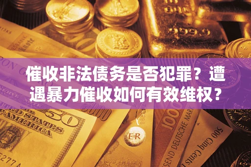 武汉催收非法债务是否犯罪?遭遇暴力催收如何有效维权? 武汉催收非法债务是否犯罪?遭遇暴力催收如何有效维权?