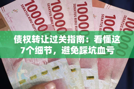 武汉债权转让过关指南：看懂这7个细节，避免踩坑血亏