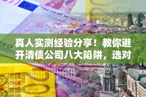 武汉真人实测经验分享！教你避开清债公司八大陷阱，选对机构少走十年弯路