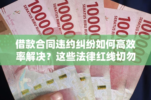 武汉借款合同违约纠纷如何高效率解决？这些法律红线切勿触碰