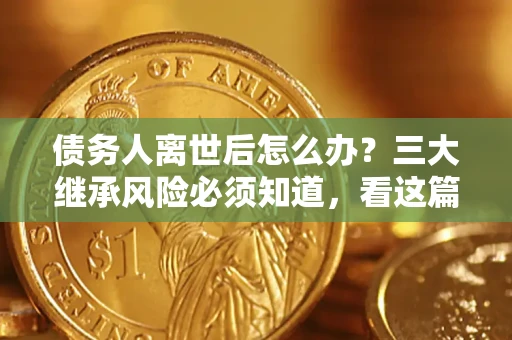 武汉债务人离世后怎么办？三大继承风险必须知道，看这篇就够了