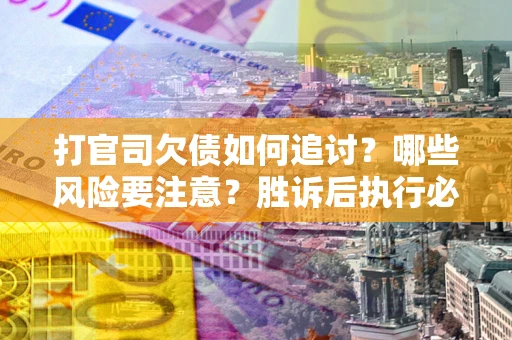 武汉打官司欠债如何追讨？哪些风险要注意？胜诉后执行必看！