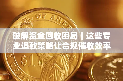武汉破解资金回收困局｜这些专业追款策略让合规催收效率翻倍
