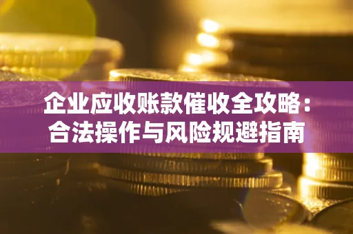 武汉企业应收账款催收全攻略：合法操作与风险规避指南