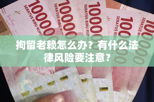 武汉拘留老赖怎么办？有什么法律风险要注意？