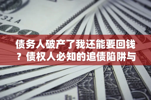 武汉债务人破产了我还能要回钱？债权人必知的追债陷阱与破局之道