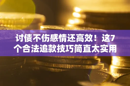 武汉讨债不伤感情还高效！这7个合法追款技巧简直太实用