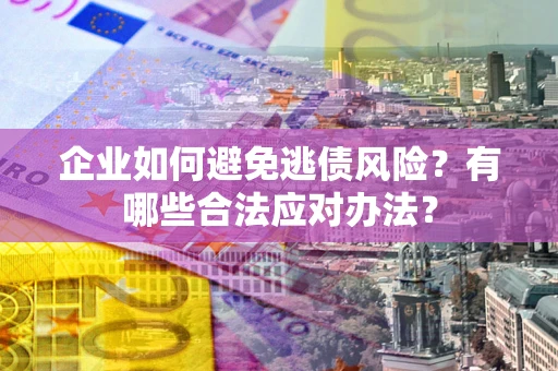 武汉企业如何避免逃债风险？有哪些合法应对办法？