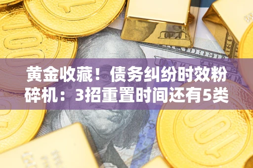 武汉黄金收藏！债务纠纷时效粉碎机：3招重置时间还有5类不设年限的特殊债务