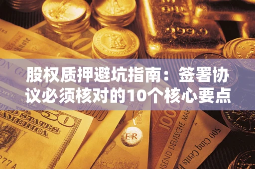 武汉股权质押避坑指南：签署协议必须核对的10个核心要点