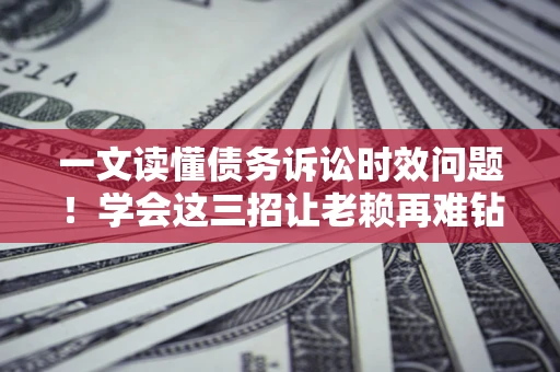 武汉一文读懂债务诉讼时效问题！学会这三招让老赖再难钻空子
