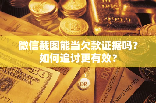 武汉微信截图能当欠款证据吗？如何追讨更有效？