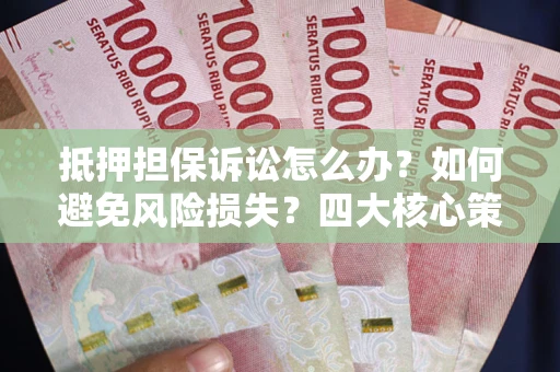 武汉抵押担保诉讼怎么办？如何避免风险损失？四大核心策略全解读