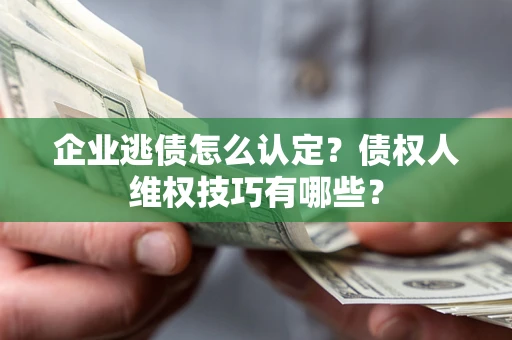 武汉企业逃债怎么认定？债权人维权技巧有哪些？