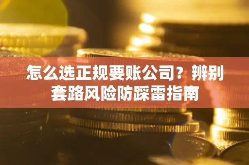 武汉怎么选正规要账公司？辨别套路风险防踩雷指南