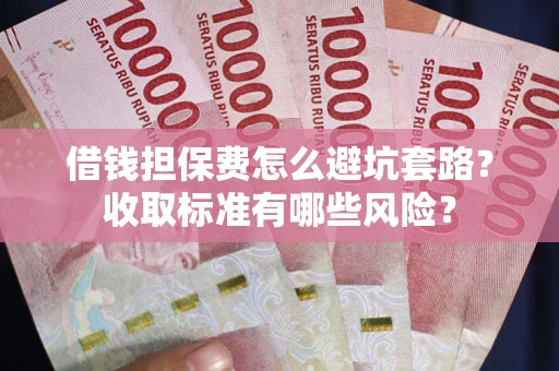 武汉借钱担保费怎么避坑套路？收取标准有哪些风险？