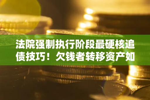 武汉法院强制执行阶段最硬核追债技巧！欠钱者转移资产如何破解？