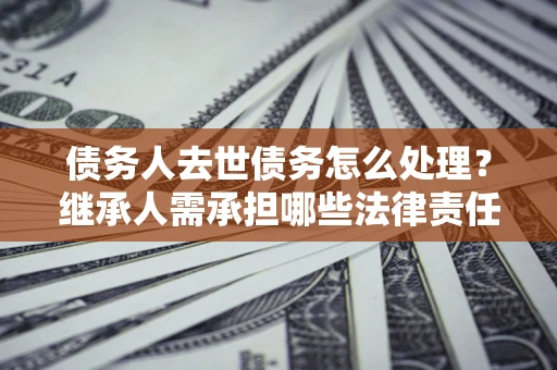 武汉债务人去世债务怎么处理？继承人需承担哪些法律责任？