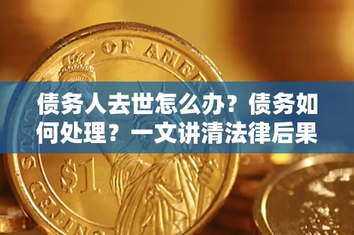 武汉债务人去世怎么办？债务如何处理？一文讲清法律后果