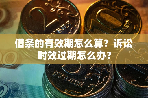 武汉借条的有效期怎么算？诉讼时效过期怎么办？