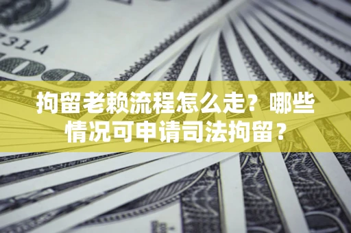 武汉拘留老赖流程怎么走？哪些情况可申请司法拘留？
