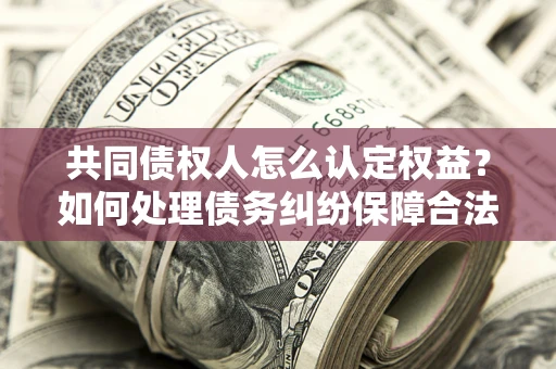 武汉共同债权人怎么认定权益？如何处理债务纠纷保障合法权益？